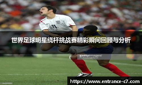 世界足球明星绕杆挑战赛精彩瞬间回顾与分析